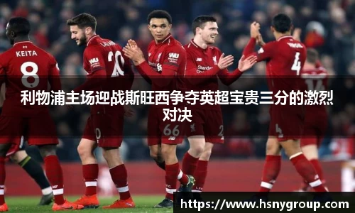 利物浦主场迎战斯旺西争夺英超宝贵三分的激烈对决